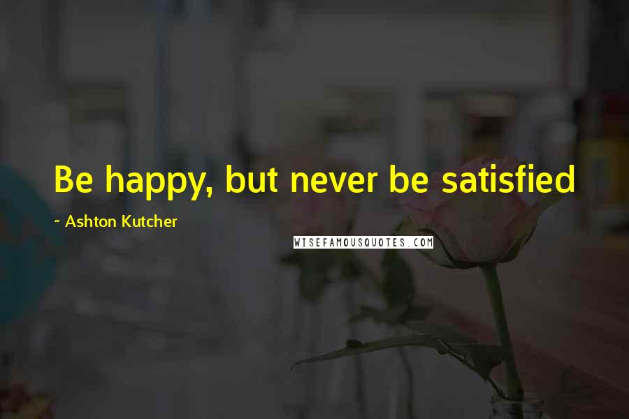 Ashton Kutcher Quotes: Be happy, but never be satisfied