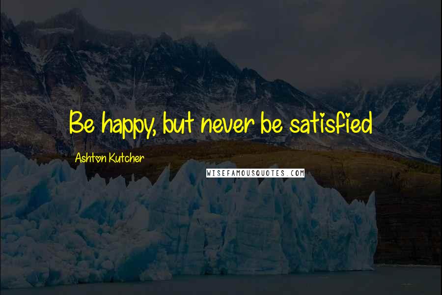 Ashton Kutcher Quotes: Be happy, but never be satisfied