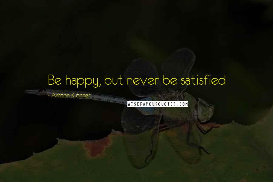 Ashton Kutcher Quotes: Be happy, but never be satisfied