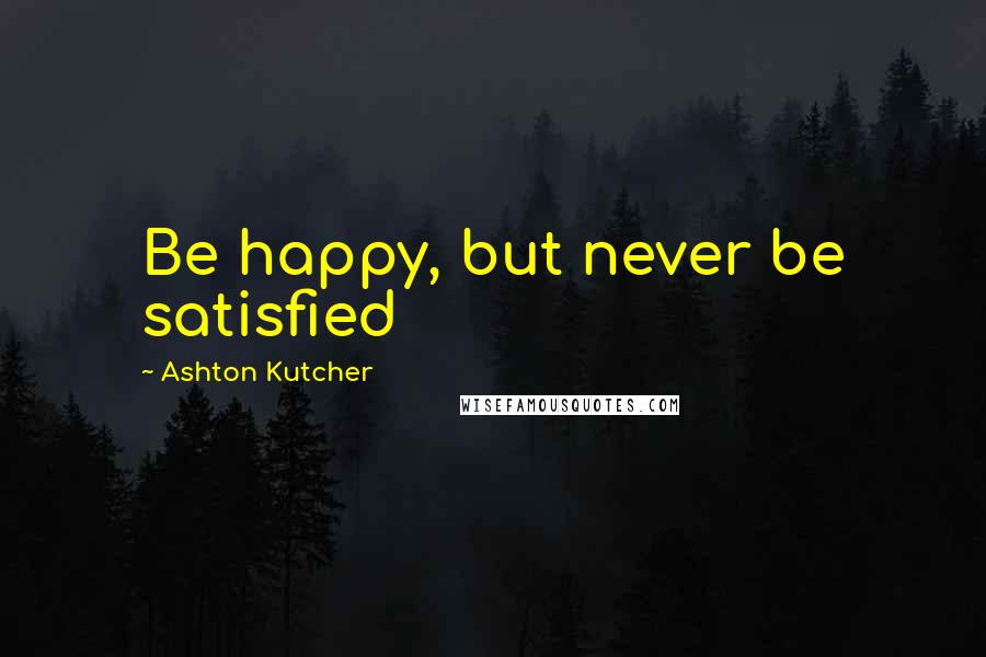 Ashton Kutcher Quotes: Be happy, but never be satisfied