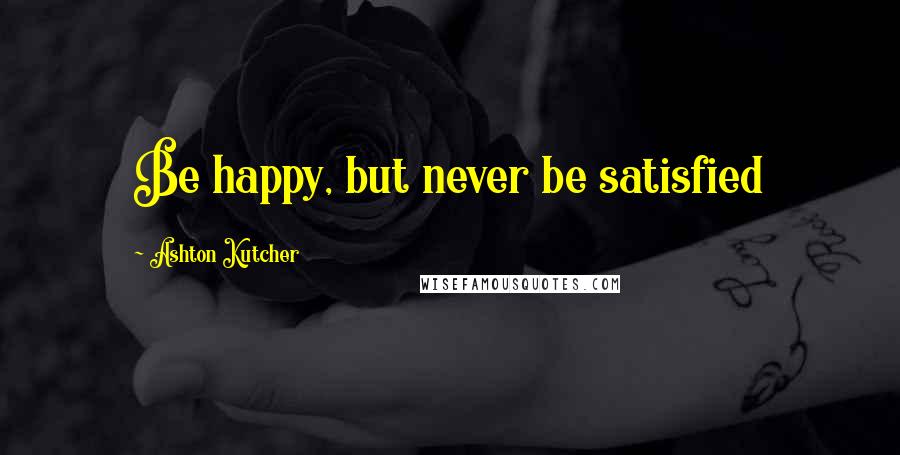 Ashton Kutcher Quotes: Be happy, but never be satisfied