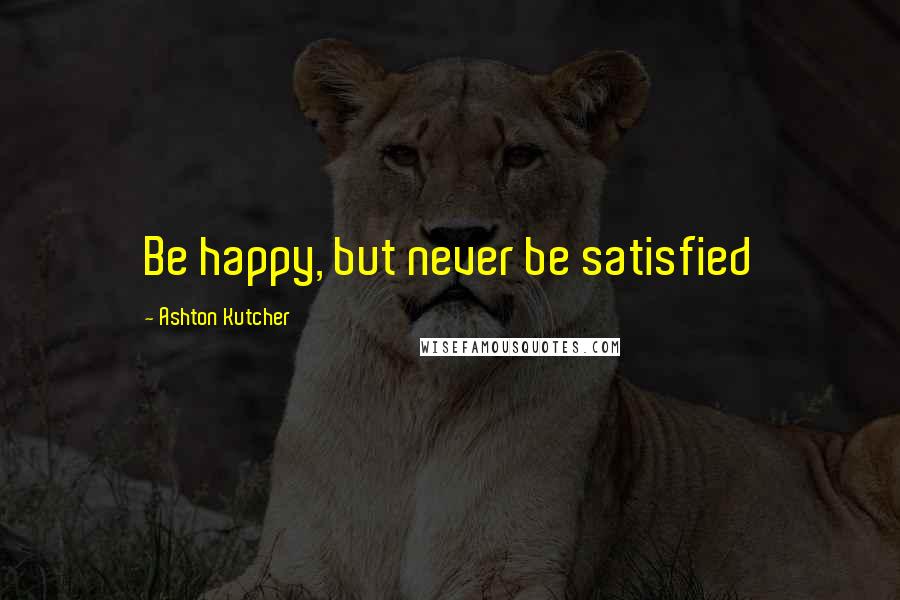 Ashton Kutcher Quotes: Be happy, but never be satisfied