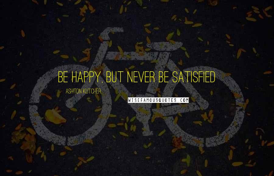 Ashton Kutcher Quotes: Be happy, but never be satisfied