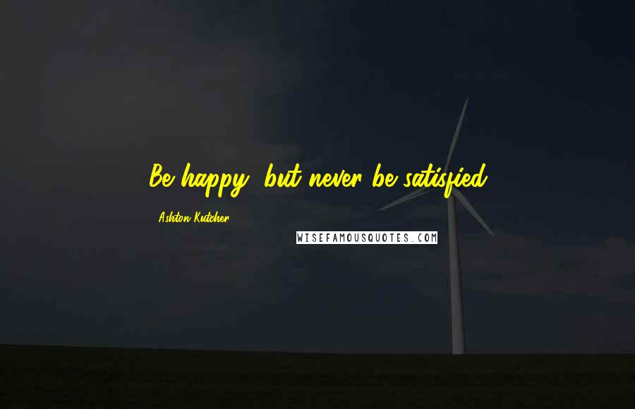 Ashton Kutcher Quotes: Be happy, but never be satisfied