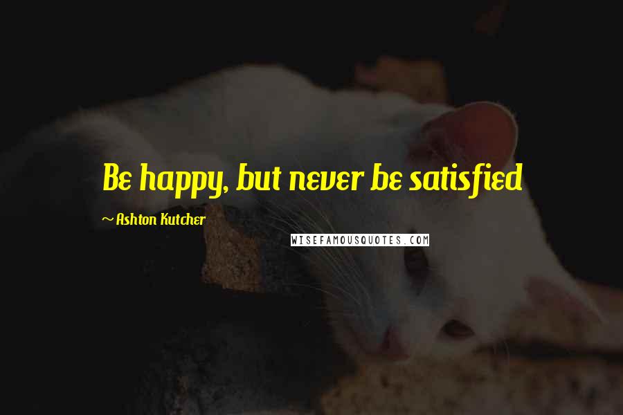 Ashton Kutcher Quotes: Be happy, but never be satisfied