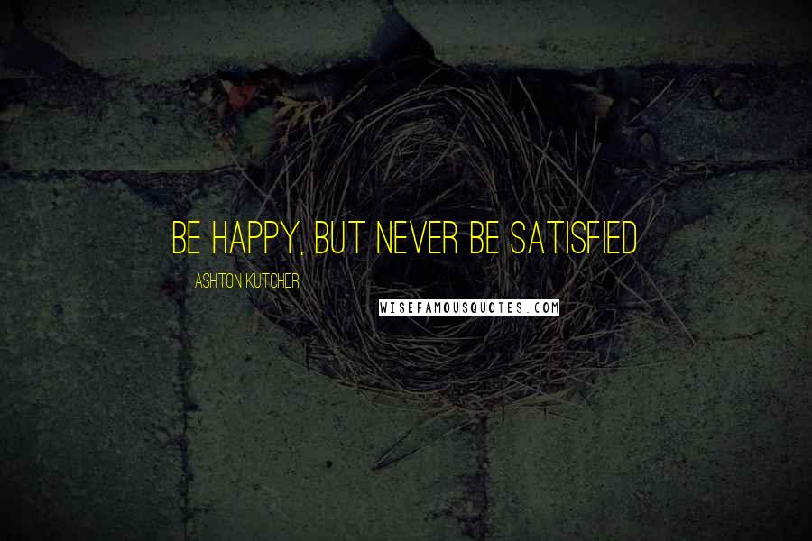 Ashton Kutcher Quotes: Be happy, but never be satisfied