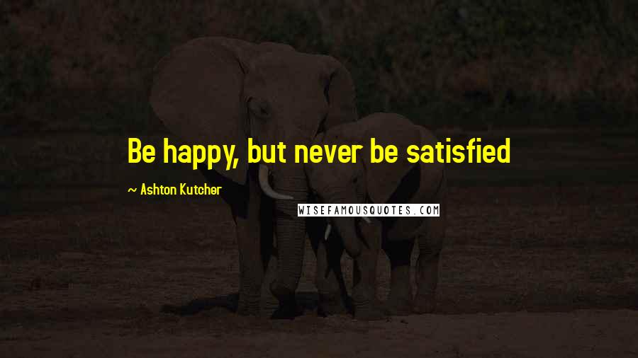 Ashton Kutcher Quotes: Be happy, but never be satisfied