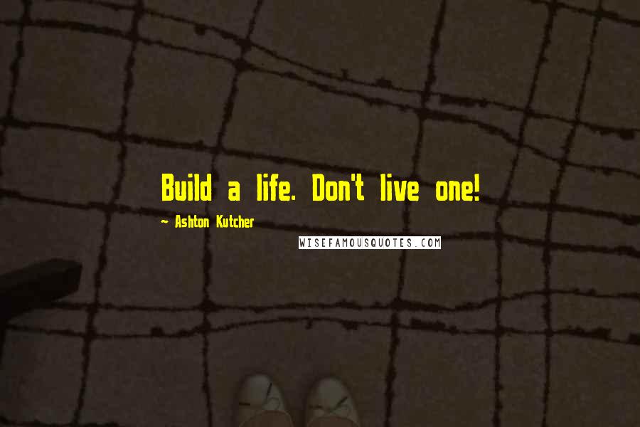 Ashton Kutcher Quotes: Build a life. Don't live one!