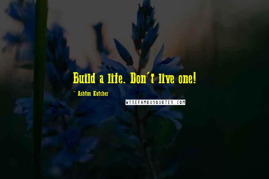 Ashton Kutcher Quotes: Build a life. Don't live one!