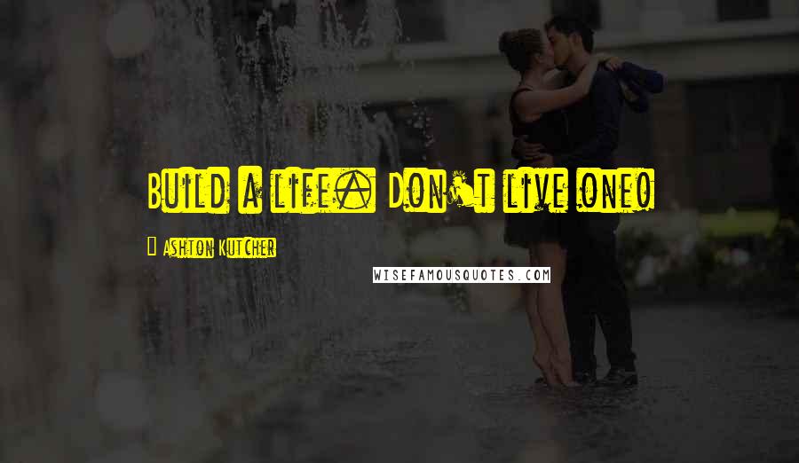 Ashton Kutcher Quotes: Build a life. Don't live one!