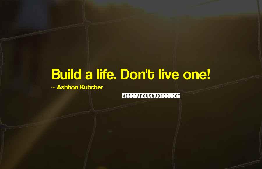 Ashton Kutcher Quotes: Build a life. Don't live one!
