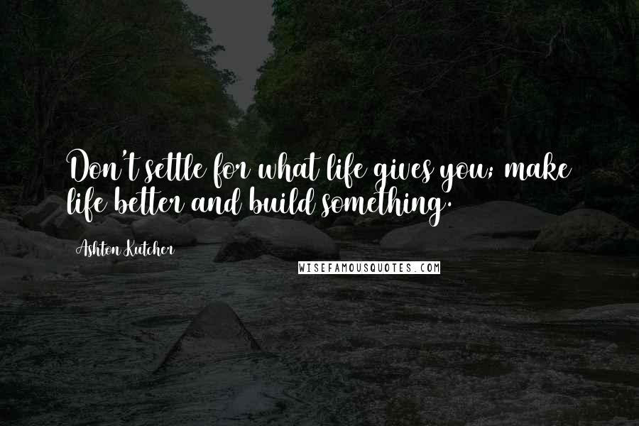 Ashton Kutcher Quotes: Don't settle for what life gives you; make life better and build something.