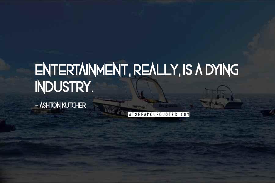 Ashton Kutcher Quotes: Entertainment, really, is a dying industry.