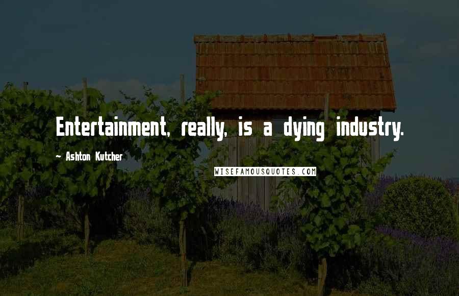 Ashton Kutcher Quotes: Entertainment, really, is a dying industry.