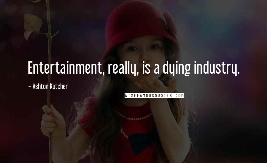 Ashton Kutcher Quotes: Entertainment, really, is a dying industry.