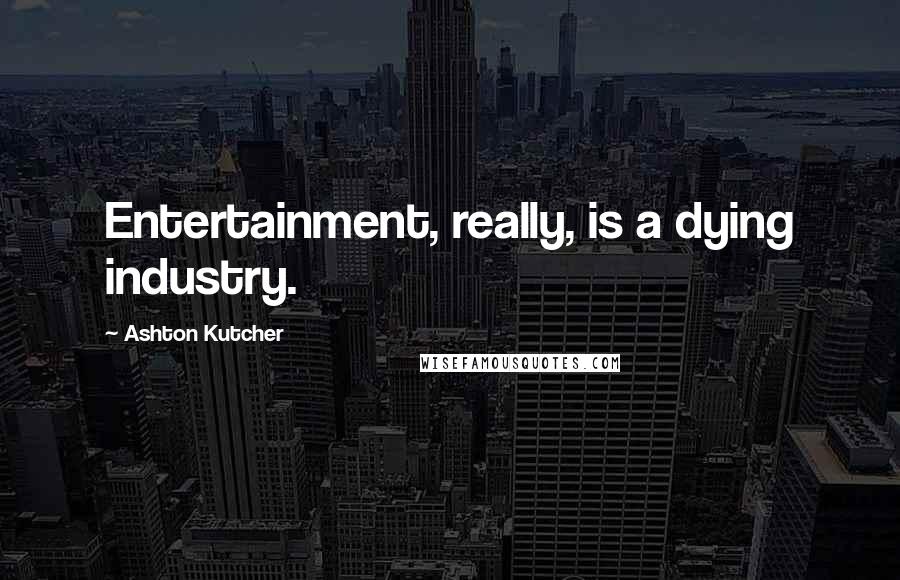 Ashton Kutcher Quotes: Entertainment, really, is a dying industry.