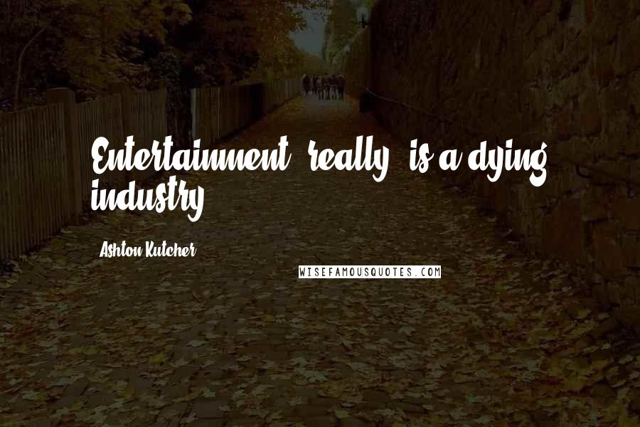 Ashton Kutcher Quotes: Entertainment, really, is a dying industry.