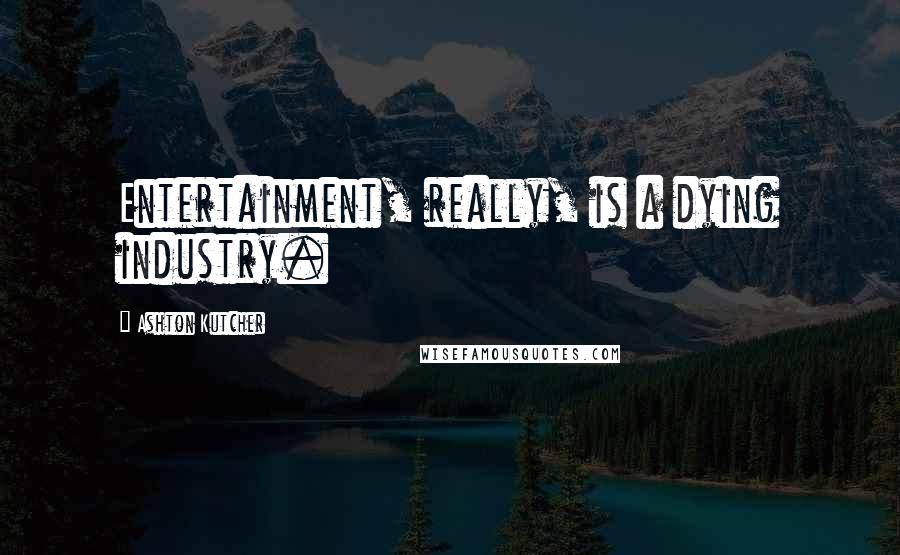 Ashton Kutcher Quotes: Entertainment, really, is a dying industry.