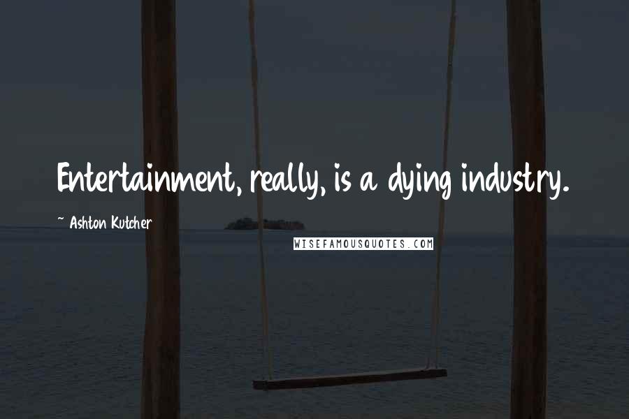 Ashton Kutcher Quotes: Entertainment, really, is a dying industry.