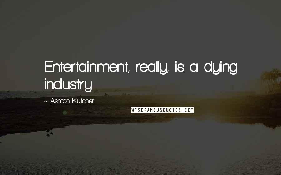 Ashton Kutcher Quotes: Entertainment, really, is a dying industry.
