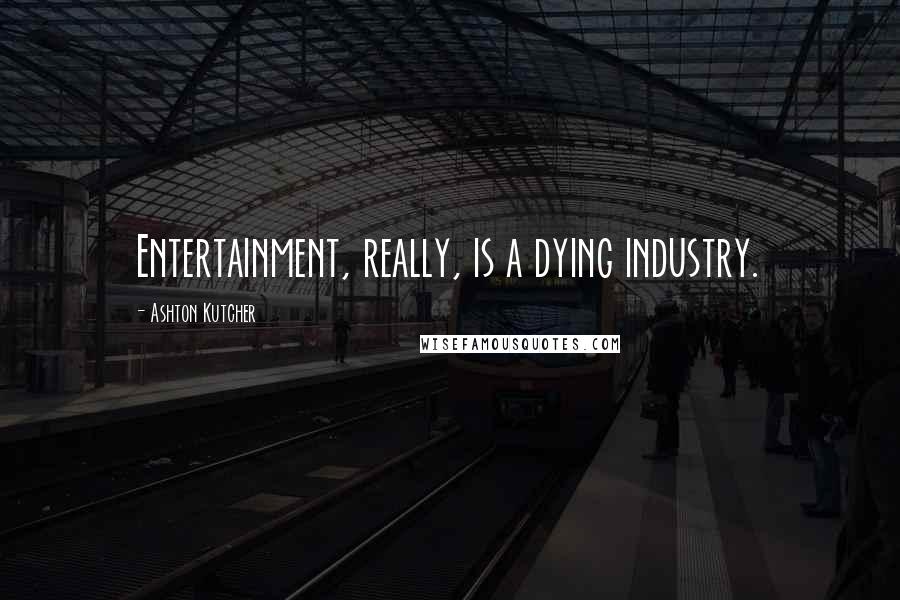 Ashton Kutcher Quotes: Entertainment, really, is a dying industry.