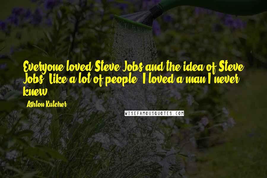 Ashton Kutcher Quotes: Everyone loved Steve Jobs and the idea of Steve Jobs. Like a lot of people, I loved a man I never knew.