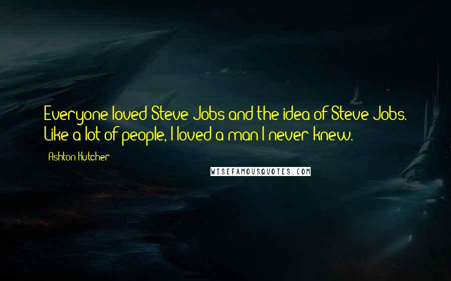Ashton Kutcher Quotes: Everyone loved Steve Jobs and the idea of Steve Jobs. Like a lot of people, I loved a man I never knew.