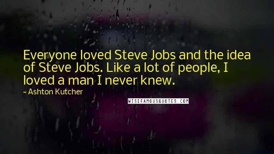 Ashton Kutcher Quotes: Everyone loved Steve Jobs and the idea of Steve Jobs. Like a lot of people, I loved a man I never knew.