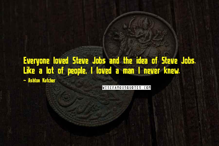 Ashton Kutcher Quotes: Everyone loved Steve Jobs and the idea of Steve Jobs. Like a lot of people, I loved a man I never knew.
