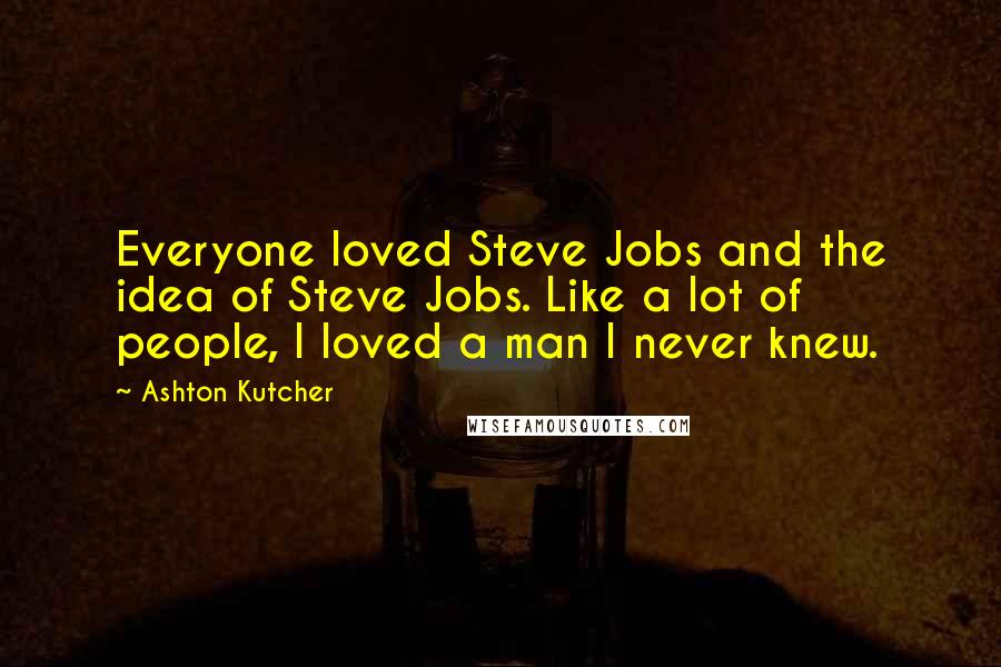 Ashton Kutcher Quotes: Everyone loved Steve Jobs and the idea of Steve Jobs. Like a lot of people, I loved a man I never knew.