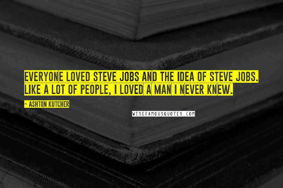 Ashton Kutcher Quotes: Everyone loved Steve Jobs and the idea of Steve Jobs. Like a lot of people, I loved a man I never knew.