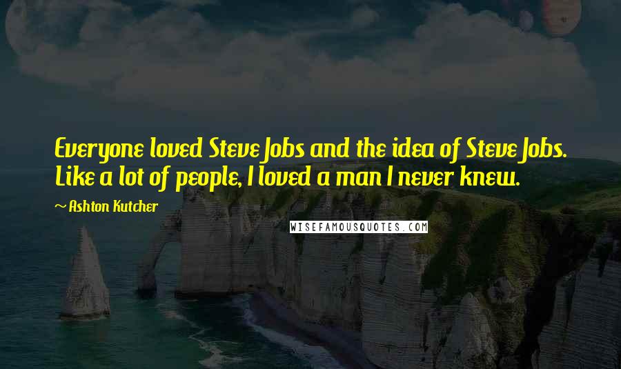 Ashton Kutcher Quotes: Everyone loved Steve Jobs and the idea of Steve Jobs. Like a lot of people, I loved a man I never knew.