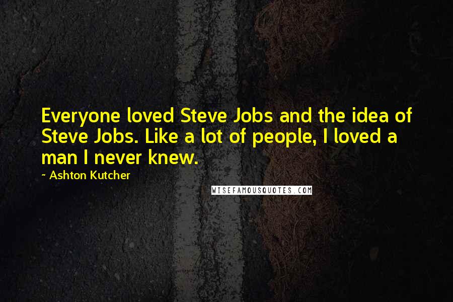 Ashton Kutcher Quotes: Everyone loved Steve Jobs and the idea of Steve Jobs. Like a lot of people, I loved a man I never knew.
