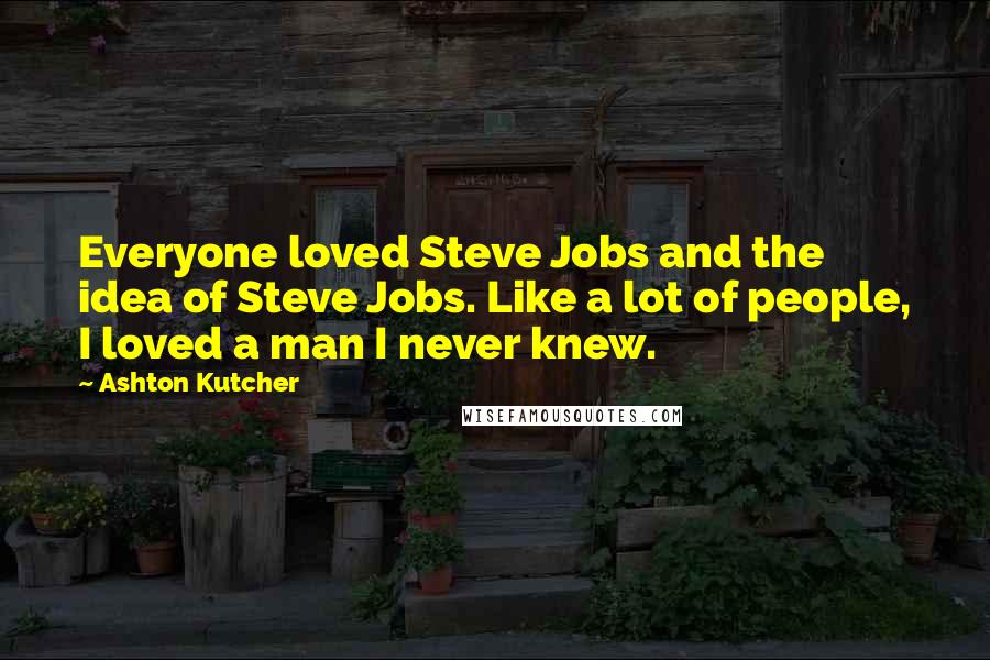 Ashton Kutcher Quotes: Everyone loved Steve Jobs and the idea of Steve Jobs. Like a lot of people, I loved a man I never knew.
