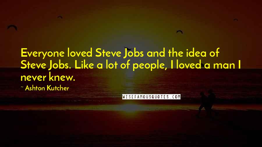 Ashton Kutcher Quotes: Everyone loved Steve Jobs and the idea of Steve Jobs. Like a lot of people, I loved a man I never knew.