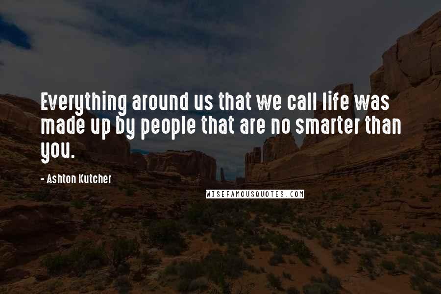 Ashton Kutcher Quotes: Everything around us that we call life was made up by people that are no smarter than you.