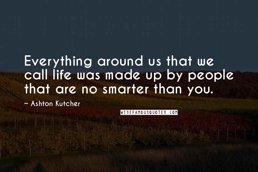 Ashton Kutcher Quotes: Everything around us that we call life was made up by people that are no smarter than you.