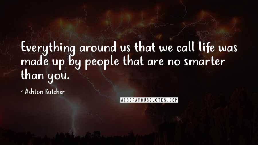 Ashton Kutcher Quotes: Everything around us that we call life was made up by people that are no smarter than you.