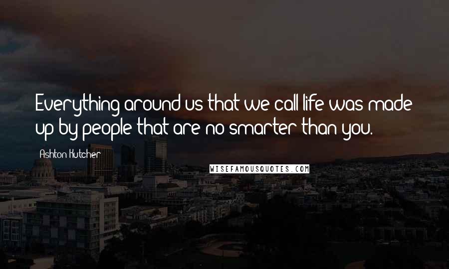 Ashton Kutcher Quotes: Everything around us that we call life was made up by people that are no smarter than you.