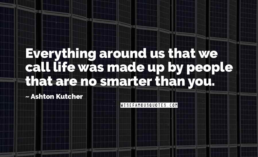 Ashton Kutcher Quotes: Everything around us that we call life was made up by people that are no smarter than you.