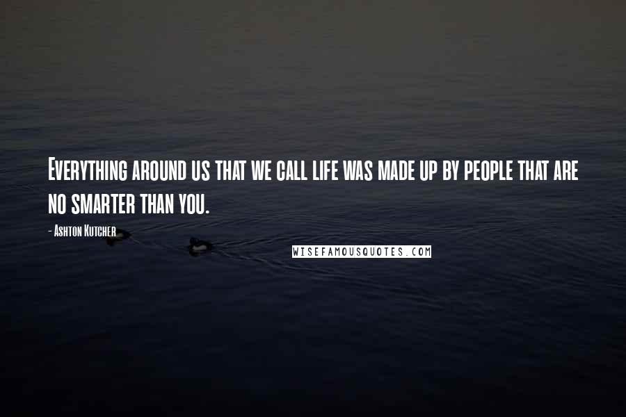 Ashton Kutcher Quotes: Everything around us that we call life was made up by people that are no smarter than you.