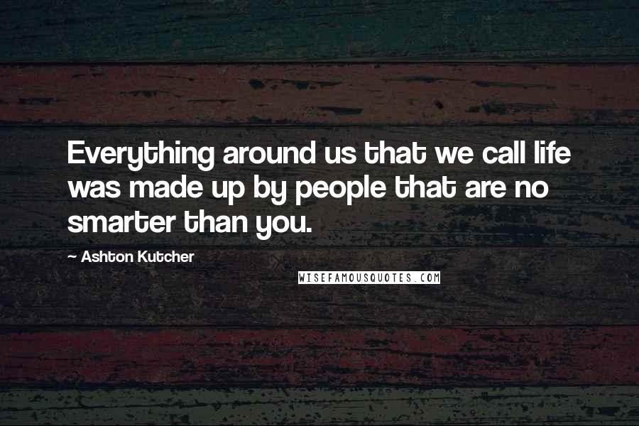 Ashton Kutcher Quotes: Everything around us that we call life was made up by people that are no smarter than you.