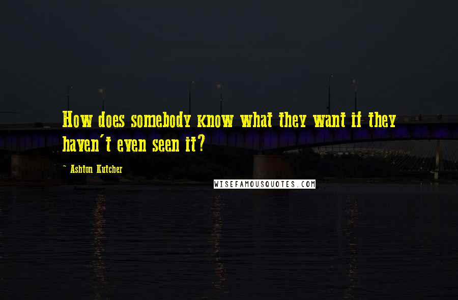 Ashton Kutcher Quotes: How does somebody know what they want if they haven't even seen it?