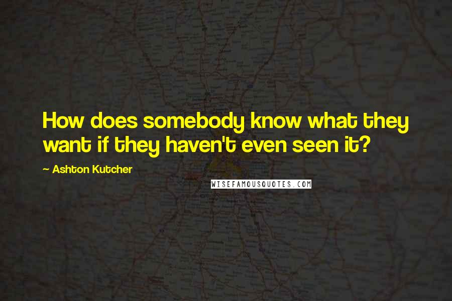 Ashton Kutcher Quotes: How does somebody know what they want if they haven't even seen it?