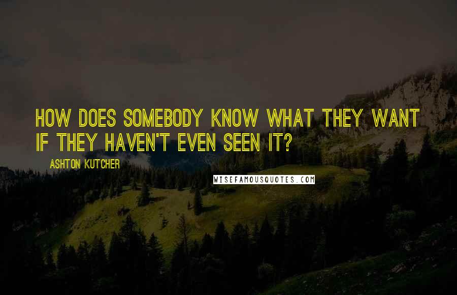 Ashton Kutcher Quotes: How does somebody know what they want if they haven't even seen it?