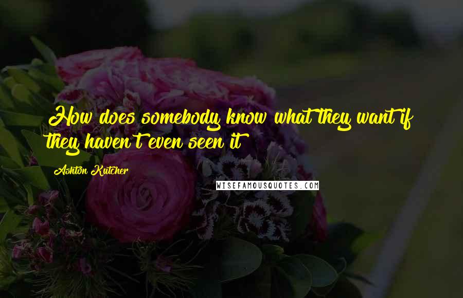 Ashton Kutcher Quotes: How does somebody know what they want if they haven't even seen it?