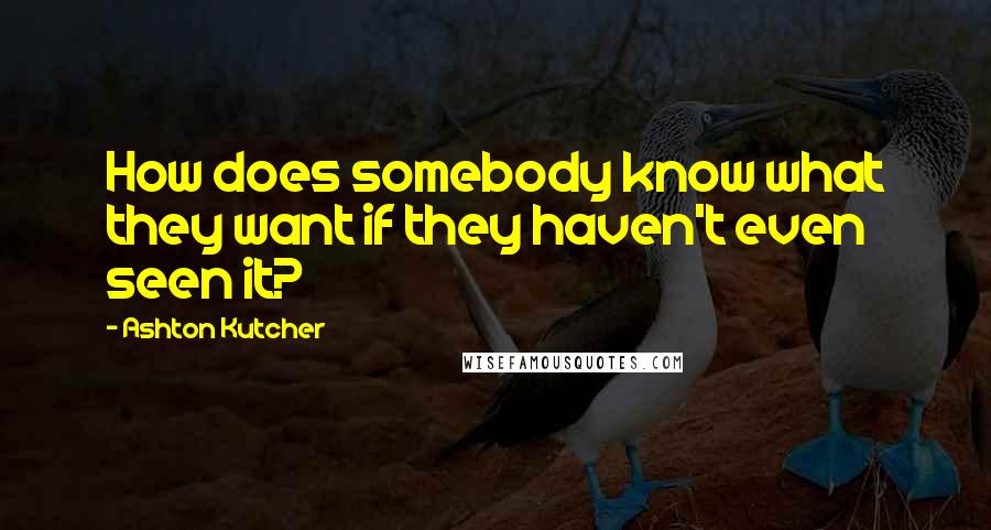 Ashton Kutcher Quotes: How does somebody know what they want if they haven't even seen it?