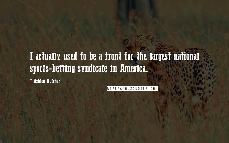 Ashton Kutcher Quotes: I actually used to be a front for the largest national sports-betting syndicate in America.