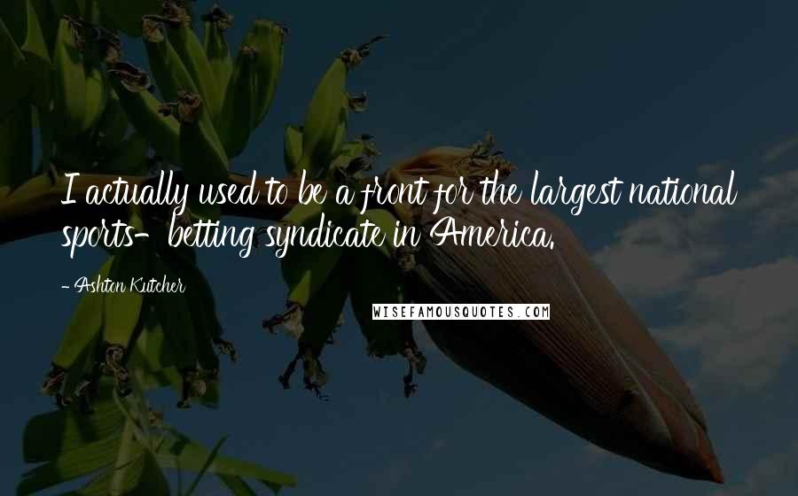 Ashton Kutcher Quotes: I actually used to be a front for the largest national sports-betting syndicate in America.