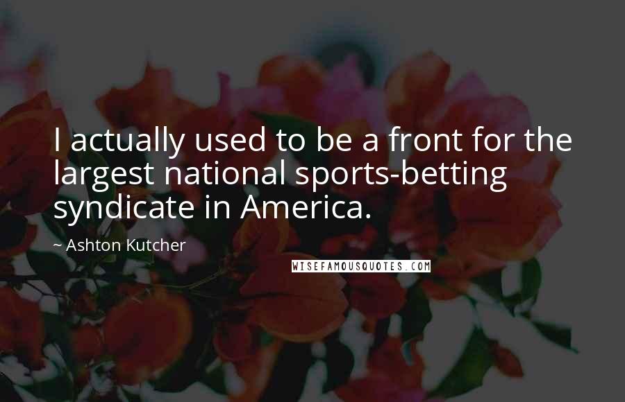 Ashton Kutcher Quotes: I actually used to be a front for the largest national sports-betting syndicate in America.